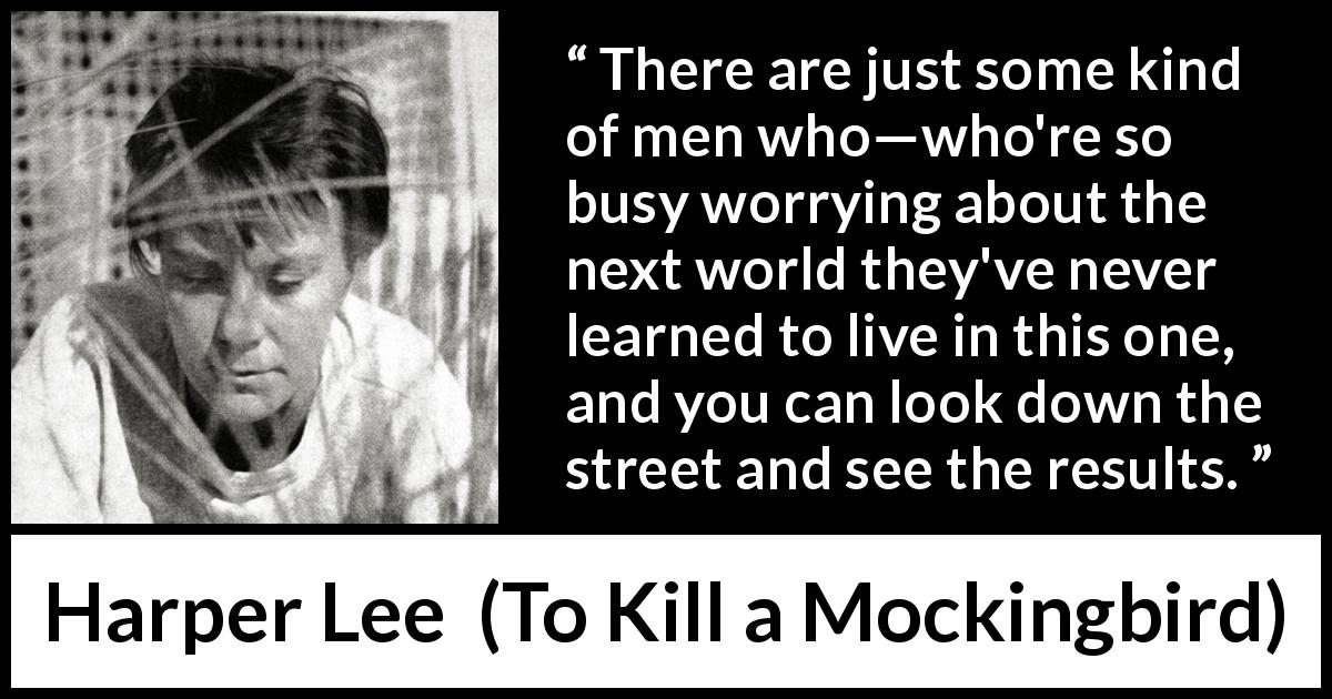 Harper Lee quote about religion from To Kill a Mockingbird - There are just some kind of men who—who're so busy worrying about the next world they've never learned to live in this one, and you can look down the street and see the results.