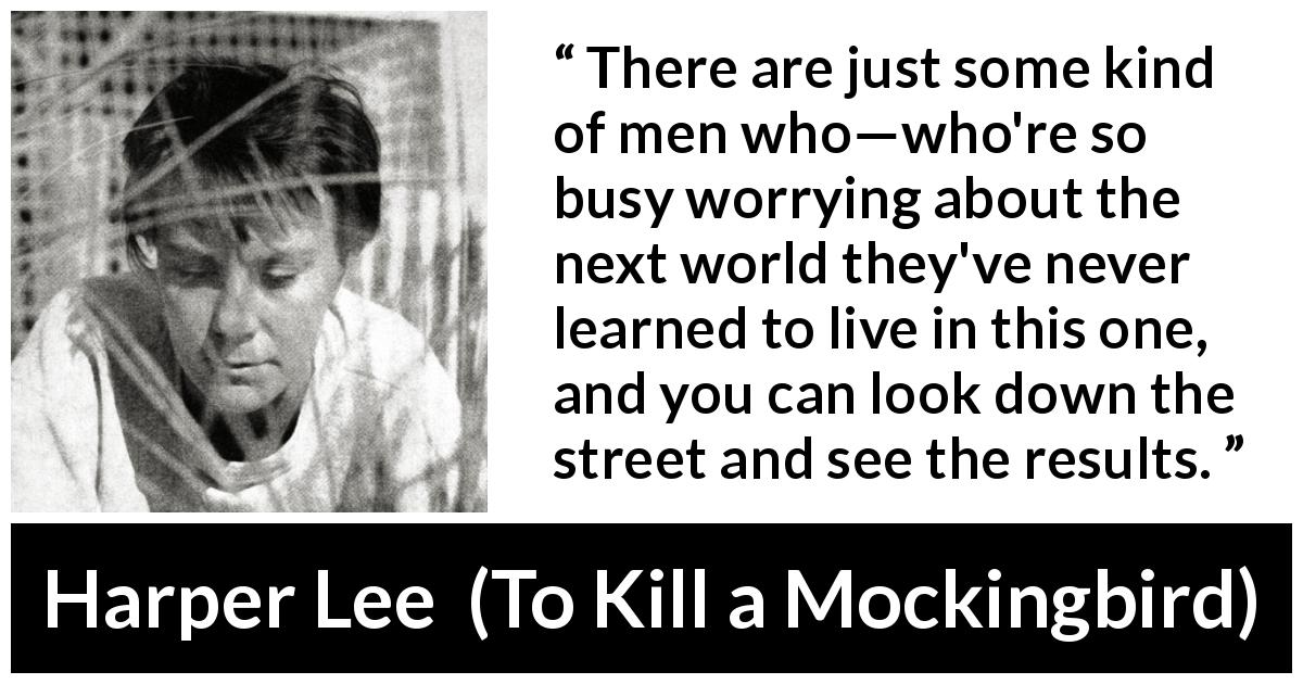 Harper Lee quote about religion from To Kill a Mockingbird - There are just some kind of men who—who're so busy worrying about the next world they've never learned to live in this one, and you can look down the street and see the results.