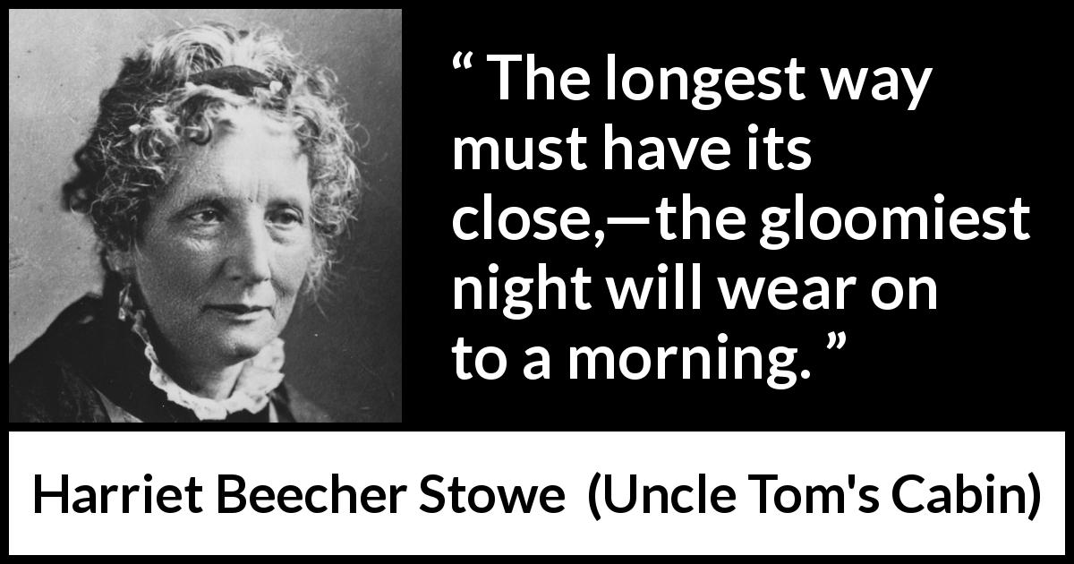 Harriet Beecher Stowe quote about suffering from Uncle Tom's Cabin - The longest way must have its close,—the gloomiest night will wear on to a morning.