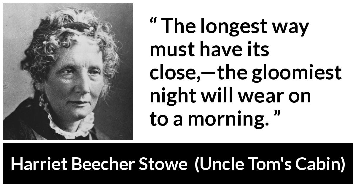 Harriet Beecher Stowe quote about suffering from Uncle Tom's Cabin - The longest way must have its close,—the gloomiest night will wear on to a morning.
