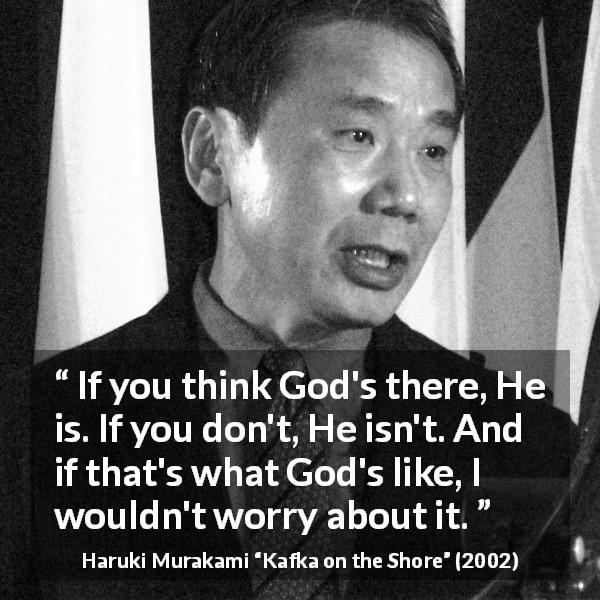 Haruki Murakami quote about God from Kafka on the Shore - If you think God's there, He is. If you don't, He isn't. And if that's what God's like, I wouldn't worry about it.
