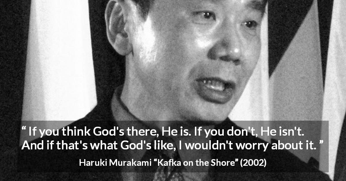 Haruki Murakami quote about God from Kafka on the Shore - If you think God's there, He is. If you don't, He isn't. And if that's what God's like, I wouldn't worry about it.