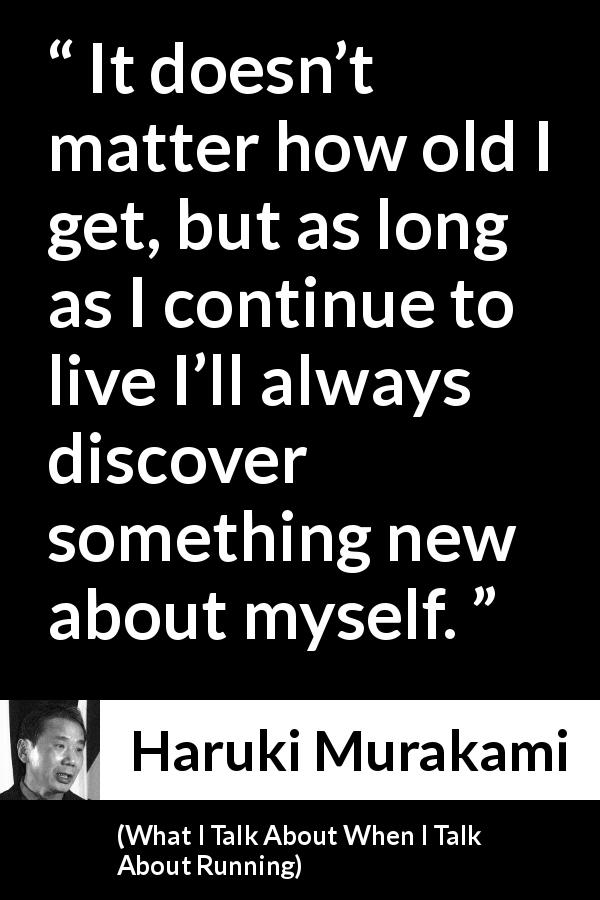 Haruki Murakami quote about age from What I Talk About When I Talk About Running - It doesn’t matter how old I get, but as long as I continue to live I’ll always discover something new about myself.