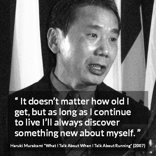 Haruki Murakami quote about age from What I Talk About When I Talk About Running - It doesn’t matter how old I get, but as long as I continue to live I’ll always discover something new about myself.