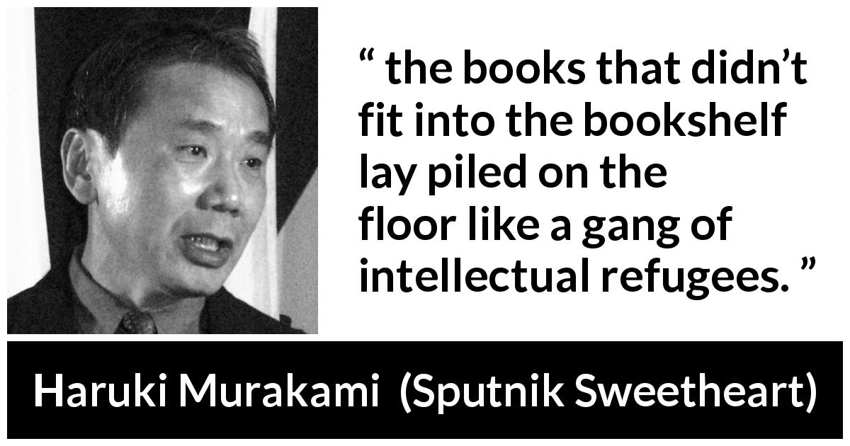Haruki Murakami quote about books from Sputnik Sweetheart - the books that didn’t fit into the bookshelf lay piled on the floor like a gang of intellectual refugees.
