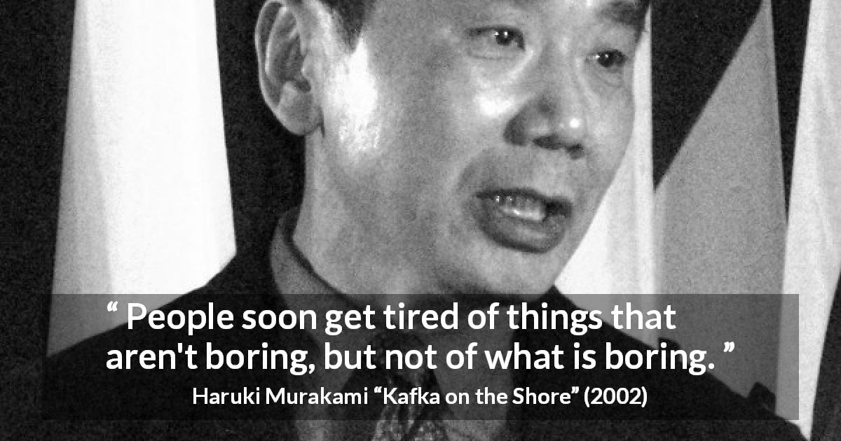 Haruki Murakami quote about boredom from Kafka on the Shore - People soon get tired of things that aren't boring, but not of what is boring.