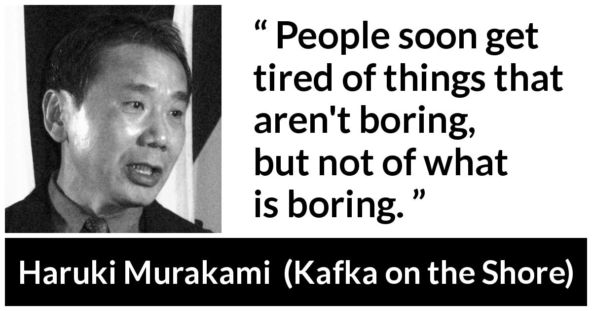 Haruki Murakami quote about boredom from Kafka on the Shore - People soon get tired of things that aren't boring, but not of what is boring.