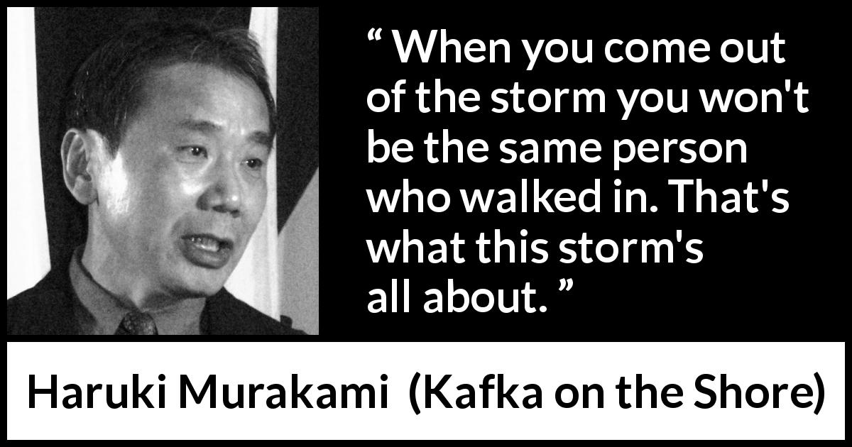 Haruki Murakami quote about change from Kafka on the Shore - When you come out of the storm you won't be the same person who walked in. That's what this storm's all about.