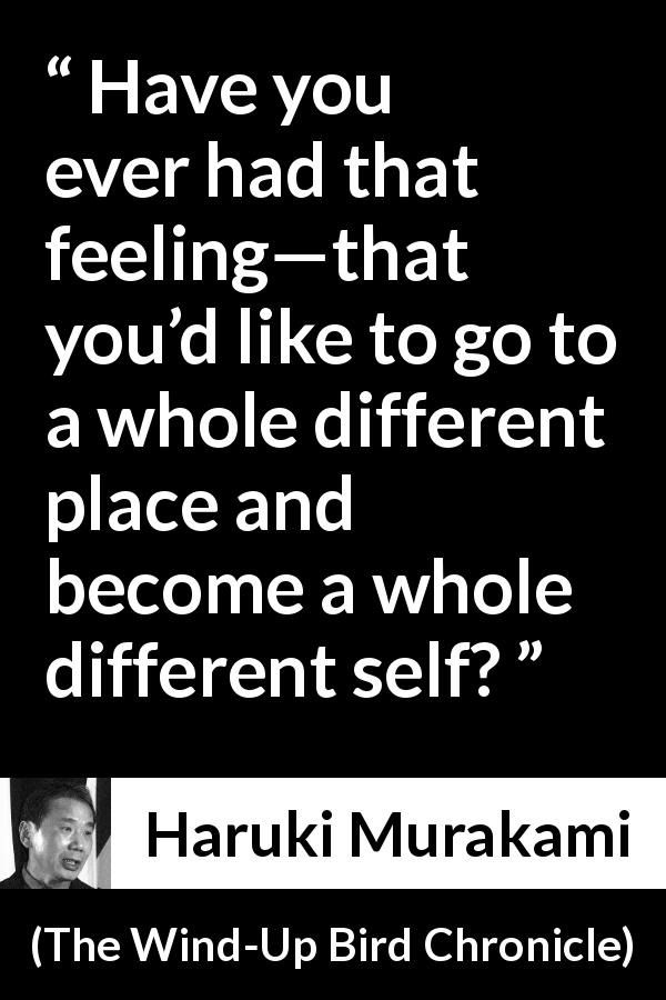 Haruki Murakami quote about change from The Wind-Up Bird Chronicle - Have you ever had that feeling—that you’d like to go to a whole different place and become a whole different self?
