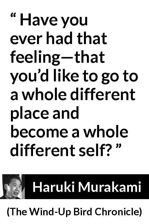 Haruki Murakami quote about change from The Wind-Up Bird Chronicle - Have you ever had that feeling—that you’d like to go to a whole different place and become a whole different self?