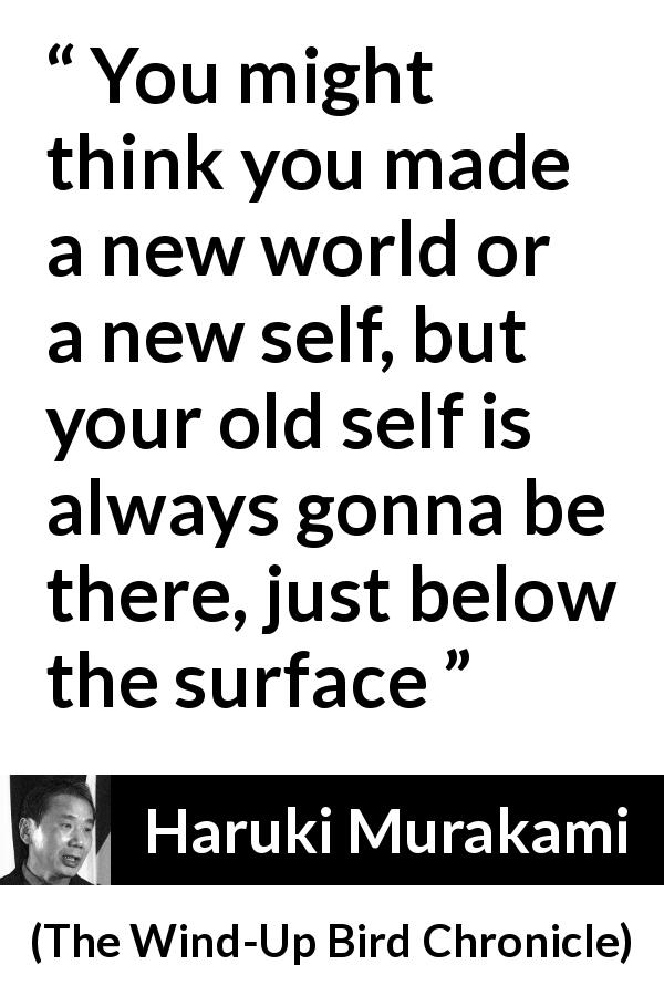 Haruki Murakami quote about change from The Wind-Up Bird Chronicle - You might think you made a new world or a new self, but your old self is always gonna be there, just below the surface