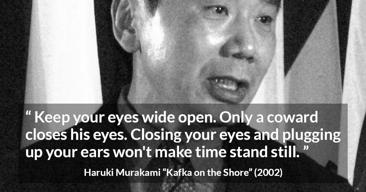 Haruki Murakami quote about cowardice from Kafka on the Shore - Keep your eyes wide open. Only a coward closes his eyes. Closing your eyes and plugging up your ears won't make time stand still.