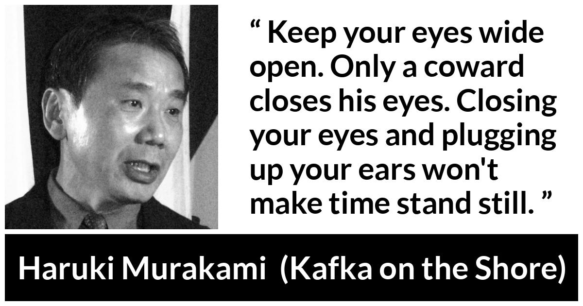 Haruki Murakami quote about cowardice from Kafka on the Shore - Keep your eyes wide open. Only a coward closes his eyes. Closing your eyes and plugging up your ears won't make time stand still.