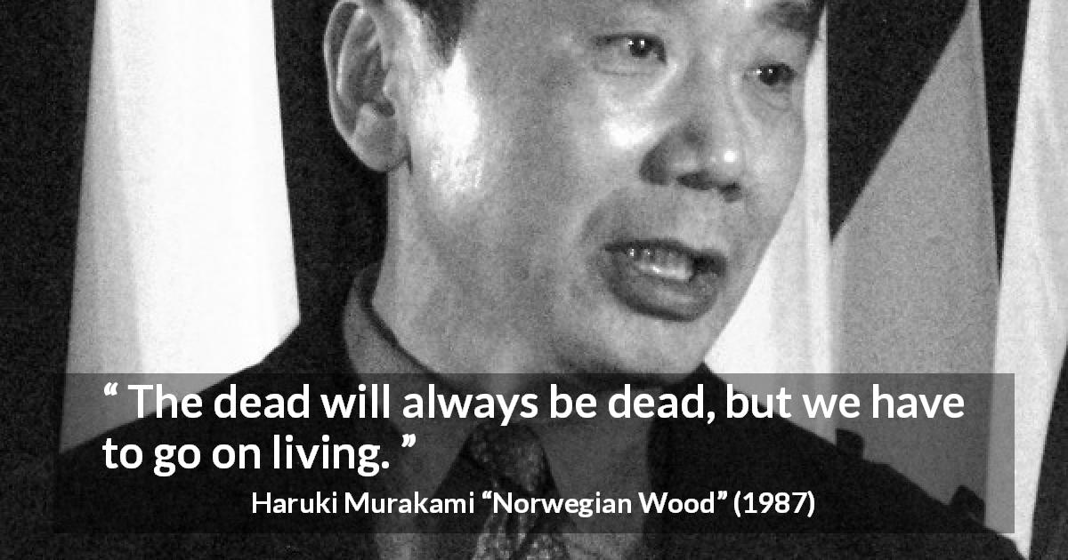 Haruki Murakami quote about death from Norwegian Wood - The dead will always be dead, but we have to go on living.