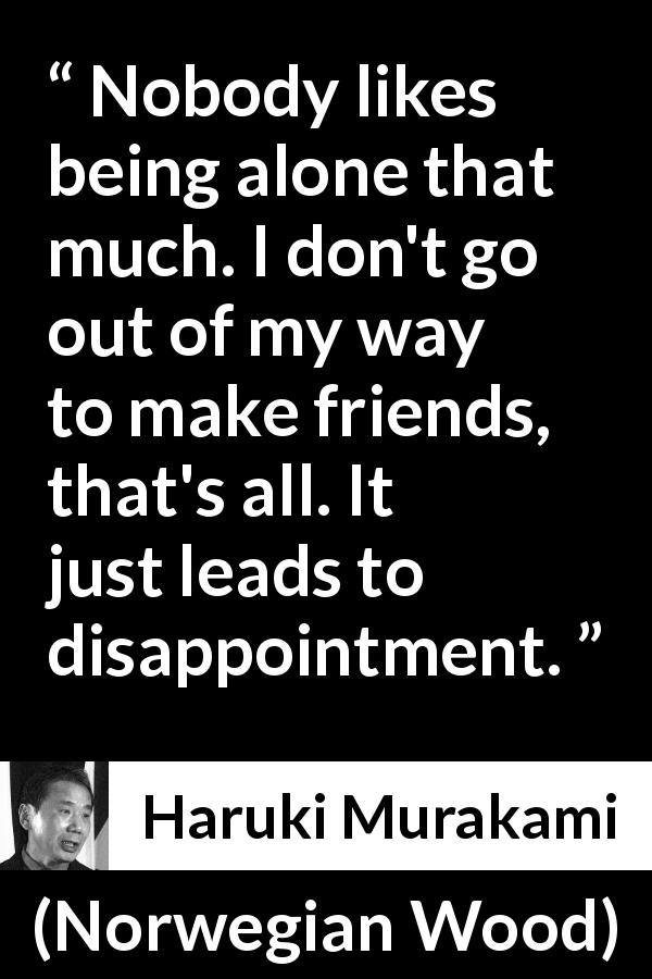 Haruki Murakami quote about disappointment from Norwegian Wood - Nobody likes being alone that much. I don't go out of my way to make friends, that's all. It just leads to disappointment.