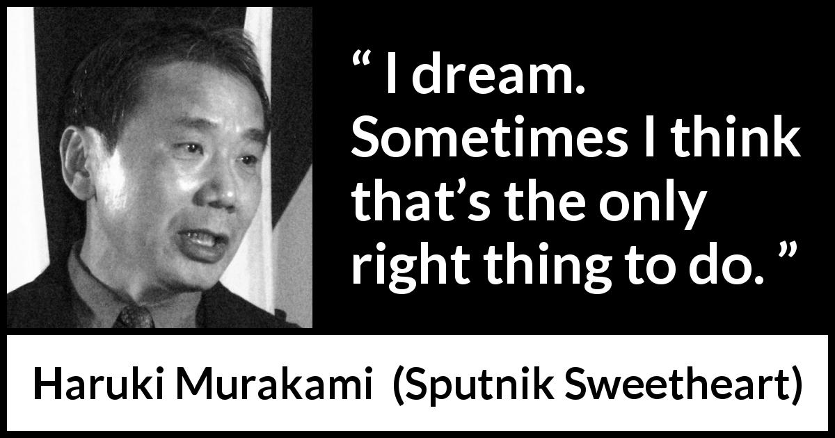 Haruki Murakami quote about dream from Sputnik Sweetheart - I dream. Sometimes I think that’s the only right thing to do.