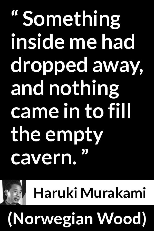 Haruki Murakami quote about emptiness from Norwegian Wood - Something inside me had dropped away, and nothing came in to fill the empty cavern.