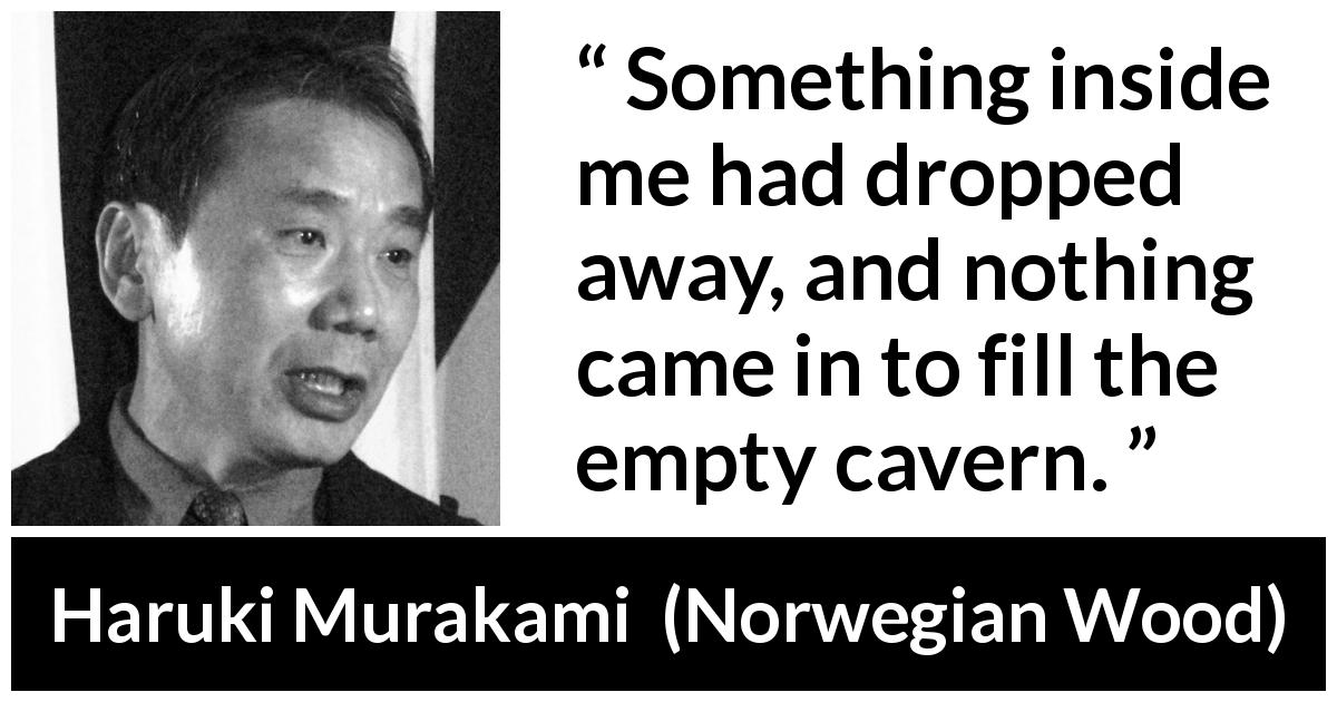 Haruki Murakami quote about emptiness from Norwegian Wood - Something inside me had dropped away, and nothing came in to fill the empty cavern.