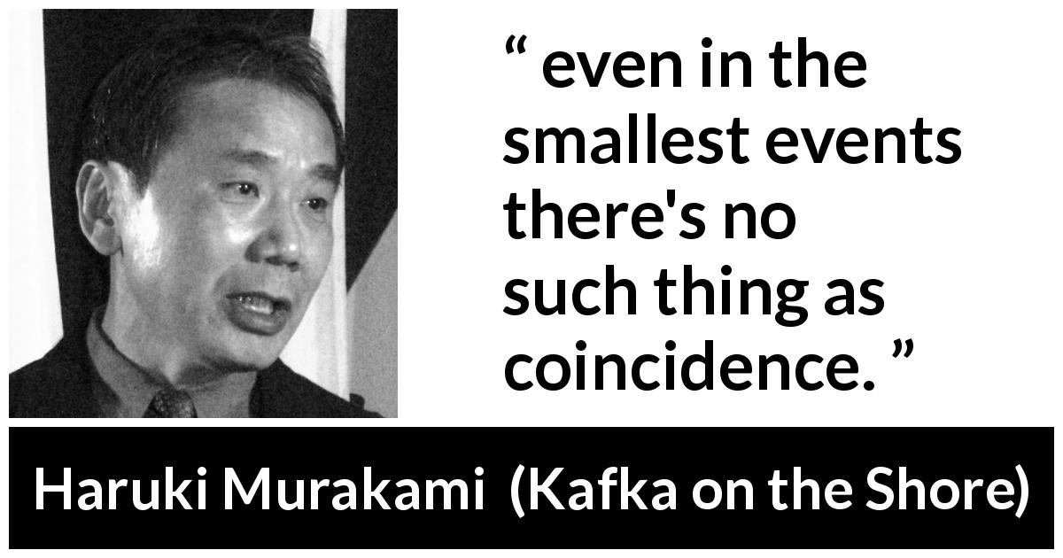 Haruki Murakami quote about events from Kafka on the Shore - even in the smallest events there's no such thing as coincidence.