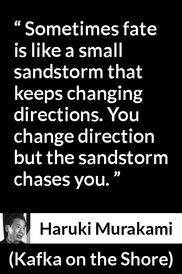 Haruki Murakami quote about fate from Kafka on the Shore - Sometimes fate is like a small sandstorm that keeps changing directions. You change direction but the sandstorm chases you.