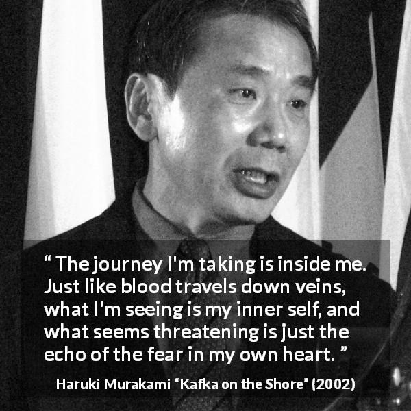 Haruki Murakami quote about fear from Kafka on the Shore - The journey I'm taking is inside me. Just like blood travels down veins, what I'm seeing is my inner self, and what seems threatening is just the echo of the fear in my own heart.