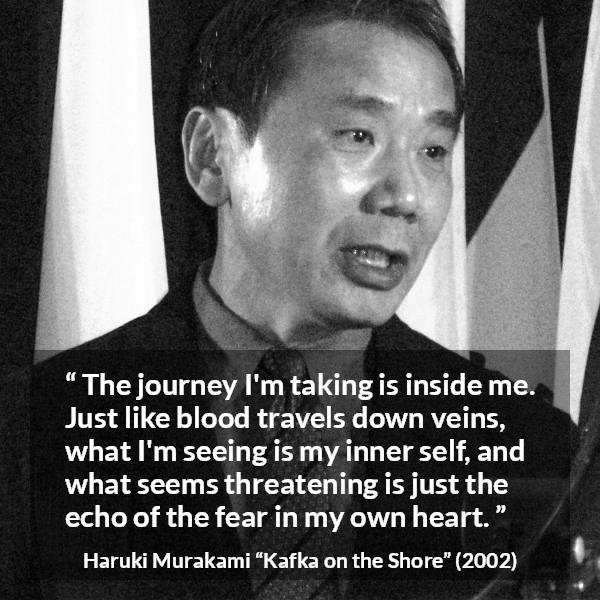 Haruki Murakami quote about fear from Kafka on the Shore - The journey I'm taking is inside me. Just like blood travels down veins, what I'm seeing is my inner self, and what seems threatening is just the echo of the fear in my own heart.