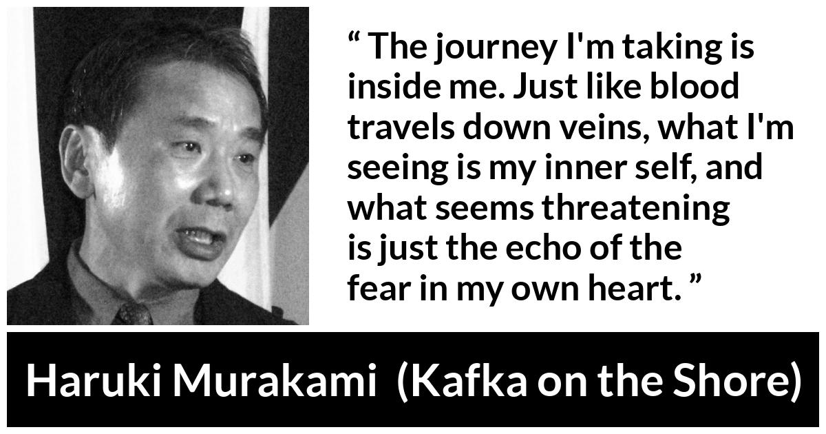 Haruki Murakami quote about fear from Kafka on the Shore - The journey I'm taking is inside me. Just like blood travels down veins, what I'm seeing is my inner self, and what seems threatening is just the echo of the fear in my own heart.