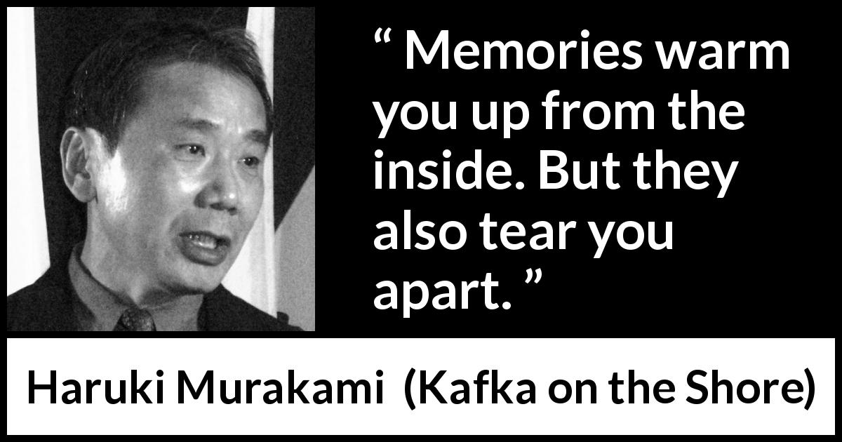 Haruki Murakami quote about feeling from Kafka on the Shore - Memories warm you up from the inside. But they also tear you apart.