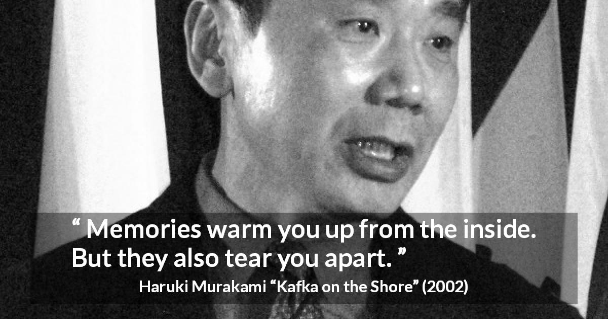 Haruki Murakami quote about feeling from Kafka on the Shore - Memories warm you up from the inside. But they also tear you apart.