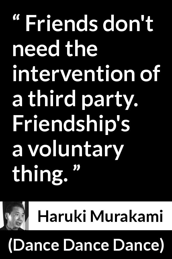 Haruki Murakami quote about friendship from Dance Dance Dance - Friends don't need the intervention of a third party. Friendship's a voluntary thing.