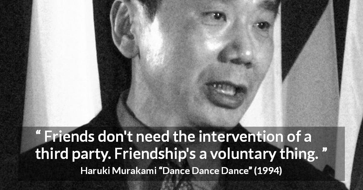 Haruki Murakami quote about friendship from Dance Dance Dance - Friends don't need the intervention of a third party. Friendship's a voluntary thing.