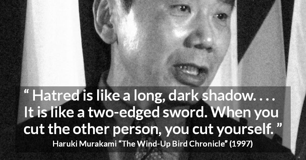 Haruki Murakami quote about hate from The Wind-Up Bird Chronicle - Hatred is like a long, dark shadow. . . . It is like a two-edged sword. When you cut the other person, you cut yourself.