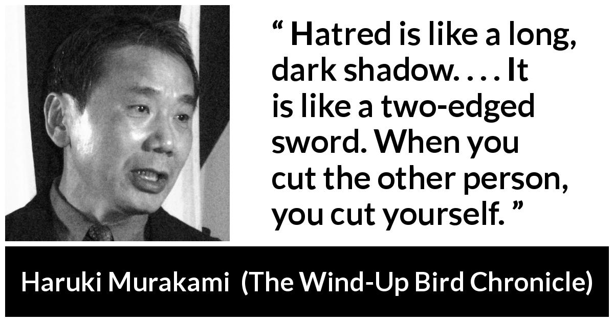 Haruki Murakami quote about hate from The Wind-Up Bird Chronicle - Hatred is like a long, dark shadow. . . . It is like a two-edged sword. When you cut the other person, you cut yourself.