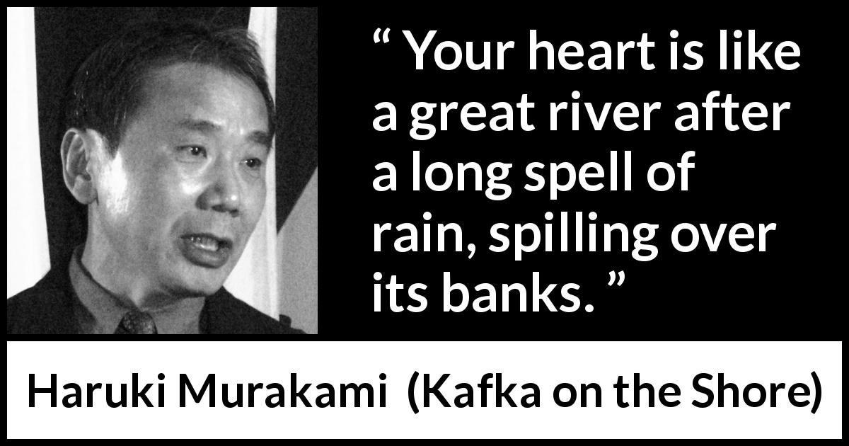 Haruki Murakami quote about heart from Kafka on the Shore - Your heart is like a great river after a long spell of rain, spilling over its banks.