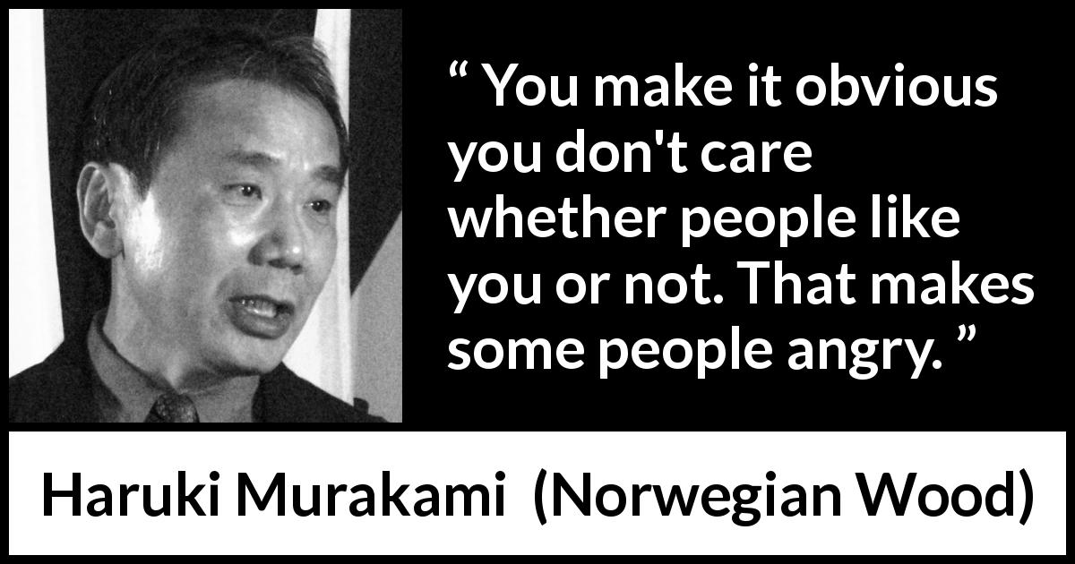 Haruki Murakami quote about indifference from Norwegian Wood - You make it obvious you don't care whether people like you or not. That makes some people angry.