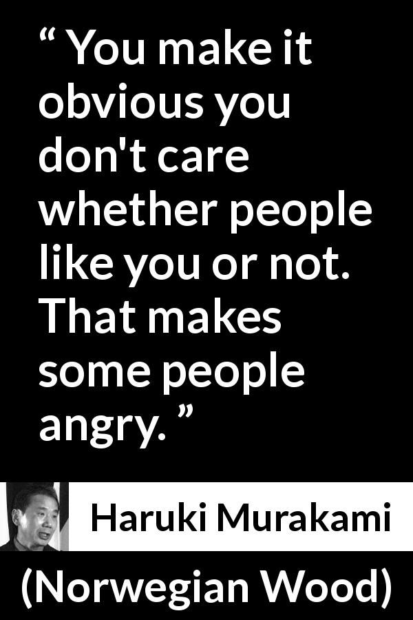 Haruki Murakami quote about indifference from Norwegian Wood - You make it obvious you don't care whether people like you or not. That makes some people angry.