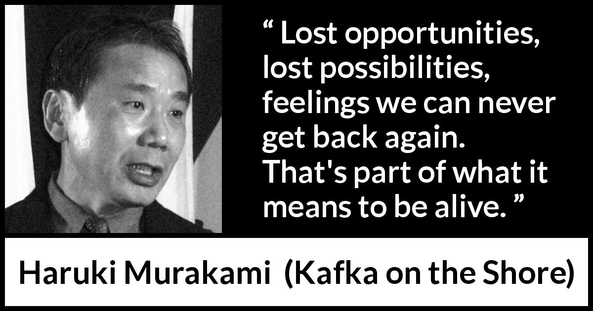 Haruki Murakami quote about life from Kafka on the Shore - Lost opportunities, lost possibilities, feelings we can never get back again. That's part of what it means to be alive.