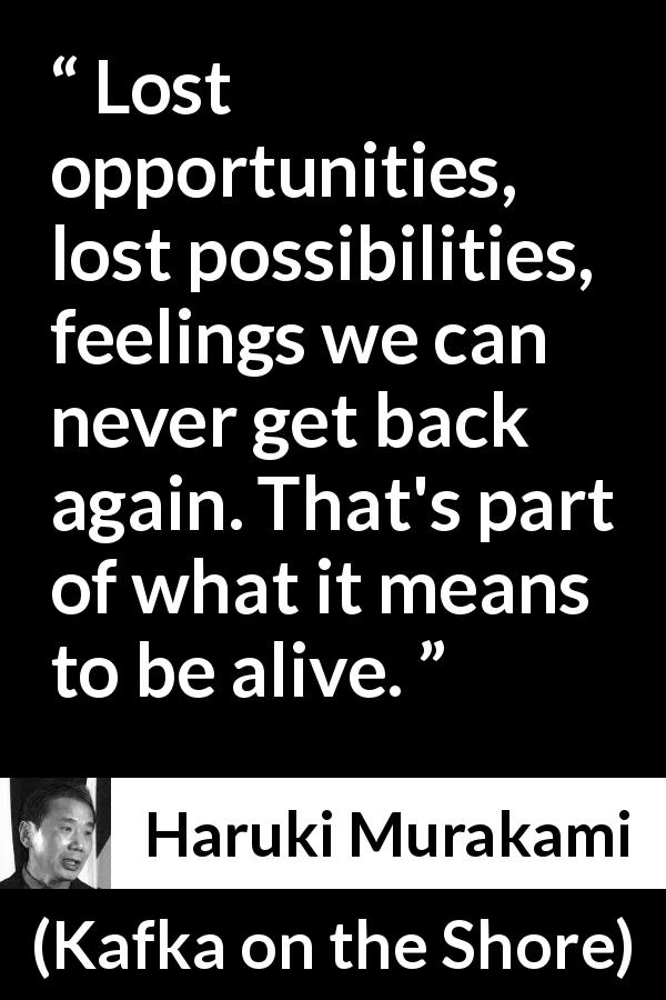 Haruki Murakami quote about life from Kafka on the Shore - Lost opportunities, lost possibilities, feelings we can never get back again. That's part of what it means to be alive.