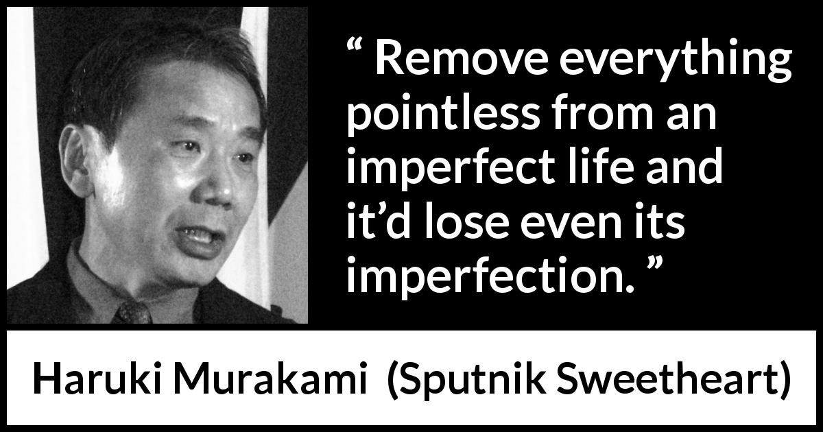 Haruki Murakami quote about life from Sputnik Sweetheart - Remove everything pointless from an imperfect life and it’d lose even its imperfection.