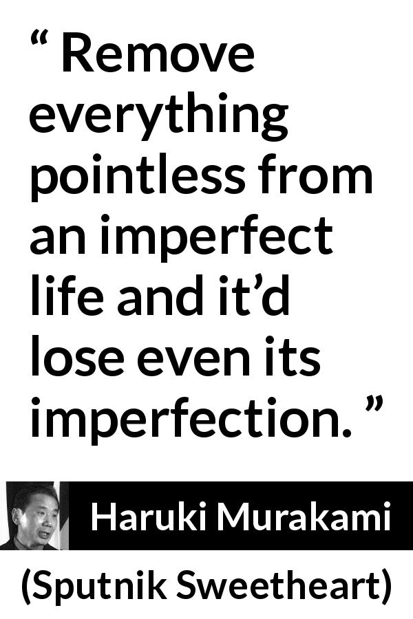 Haruki Murakami quote about life from Sputnik Sweetheart - Remove everything pointless from an imperfect life and it’d lose even its imperfection.