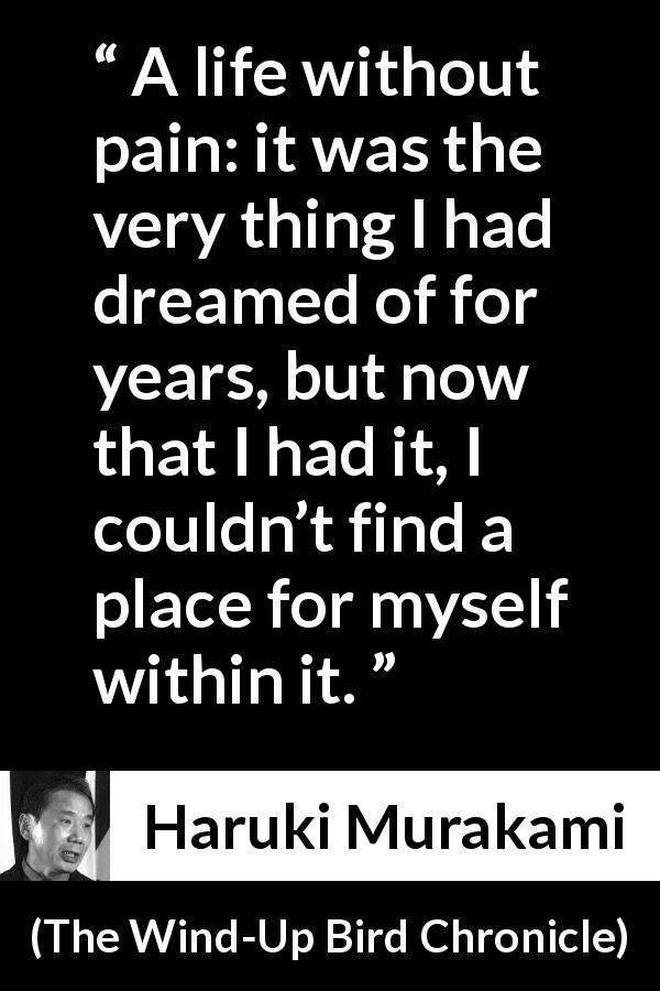 Haruki Murakami quote about life from The Wind-Up Bird Chronicle - A life without pain: it was the very thing I had dreamed of for years, but now that I had it, I couldn’t find a place for myself within it.