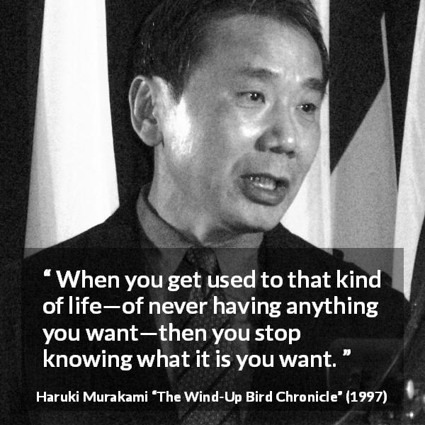 Haruki Murakami quote about life from The Wind-Up Bird Chronicle - When you get used to that kind of life—of never having anything you want—then you stop knowing what it is you want.