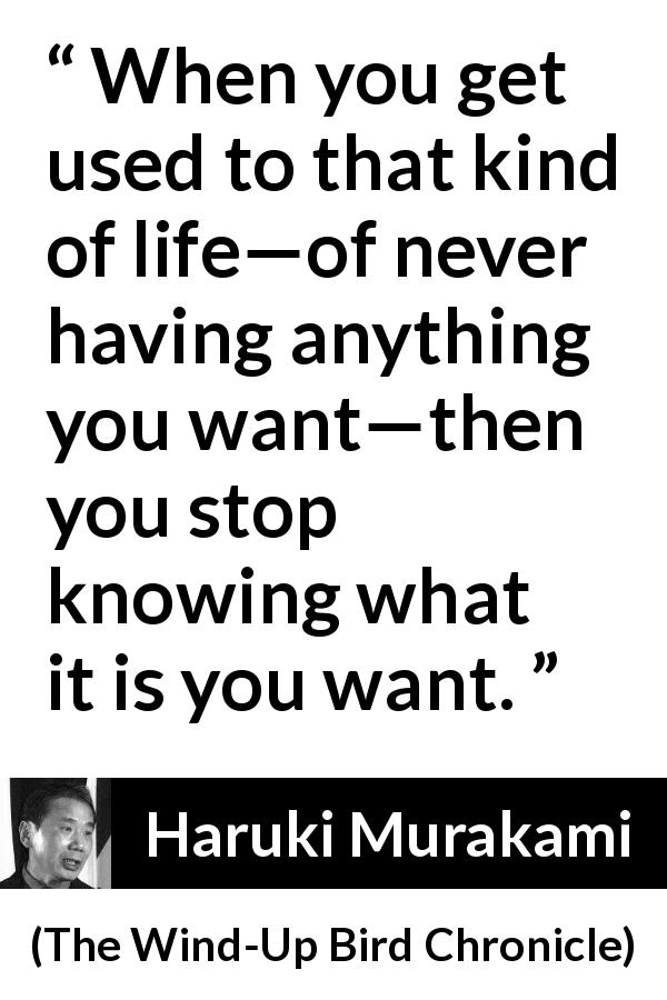 Haruki Murakami quote about life from The Wind-Up Bird Chronicle - When you get used to that kind of life—of never having anything you want—then you stop knowing what it is you want.