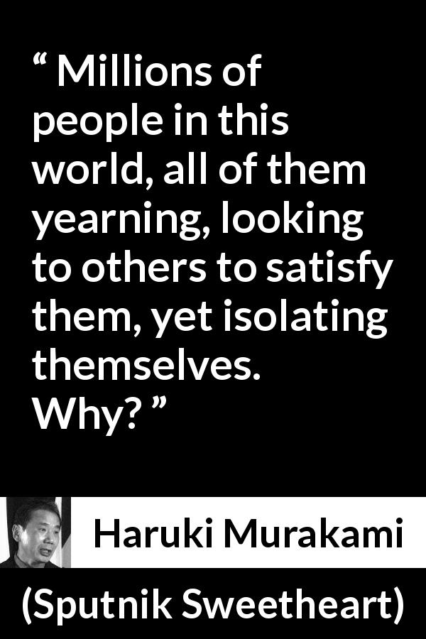 Haruki Murakami quote about loneliness from Sputnik Sweetheart - Millions of people in this world, all of them yearning, looking to others to satisfy them, yet isolating themselves. Why?