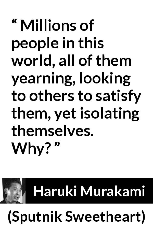 Haruki Murakami quote about loneliness from Sputnik Sweetheart - Millions of people in this world, all of them yearning, looking to others to satisfy them, yet isolating themselves. Why?