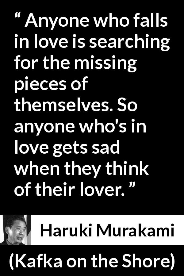 Haruki Murakami quote about love from Kafka on the Shore - Anyone who falls in love is searching for the missing pieces of themselves. So anyone who's in love gets sad when they think of their lover.