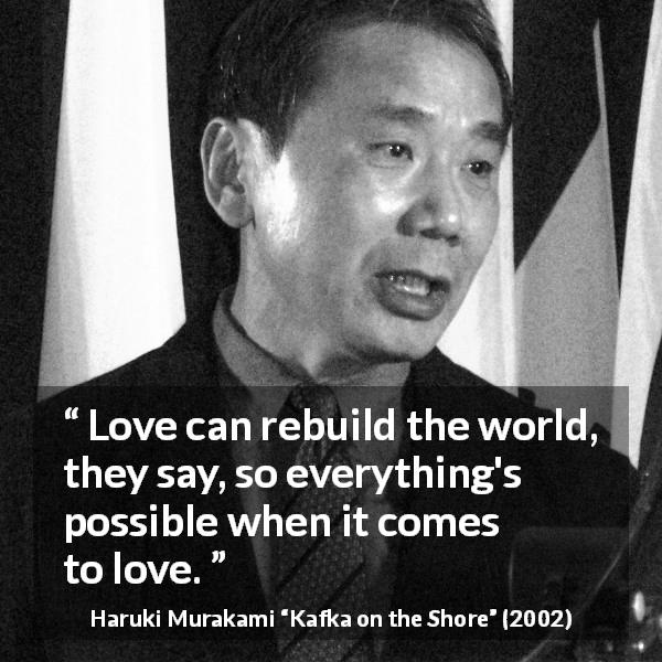 Haruki Murakami quote about love from Kafka on the Shore - Love can rebuild the world, they say, so everything's possible when it comes to love.