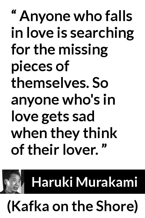 Haruki Murakami quote about love from Kafka on the Shore - Anyone who falls in love is searching for the missing pieces of themselves. So anyone who's in love gets sad when they think of their lover.