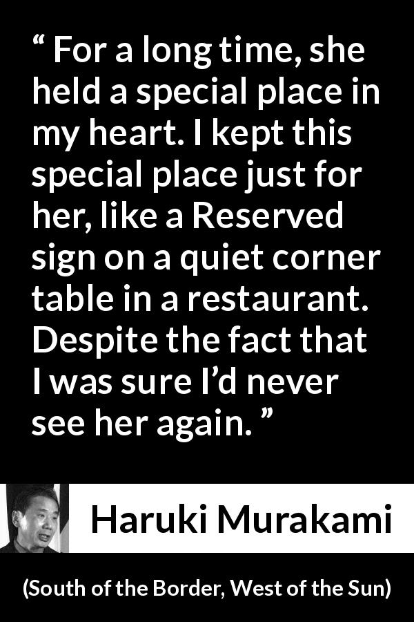 Haruki Murakami quote about love from South of the Border, West of the Sun - For a long time, she held a special place in my heart. I kept this special place just for her, like a Reserved sign on a quiet corner table in a restaurant. Despite the fact that I was sure I’d never see her again.