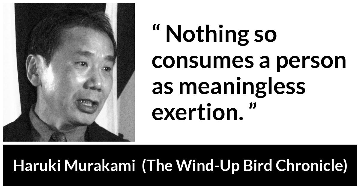 Haruki Murakami about meaning (“The Wind-Up Bird Chronicle”, 1997) Haruki Murakami about meaning (“The Wind-Up Bird Chronicle”, 1997) - Nothing so consumes a person as meaningless exertion.